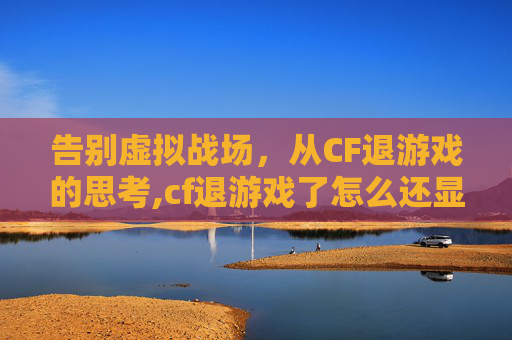 告别虚拟战场，从CF退游戏的思考,cf退游戏了怎么还显示游戏运行中