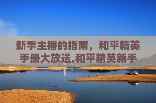 新手主播的指南，和平精英手册大放送,和平精英新手主播送手册多少钱