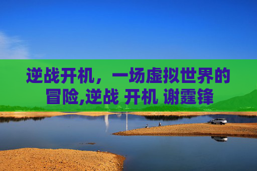 逆战开机，一场虚拟世界的冒险,逆战 开机 谢霆锋