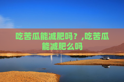 吃苦瓜能减肥吗？,吃苦瓜能减肥么吗