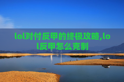 lol对付反甲的终极攻略,lol反甲怎么克制