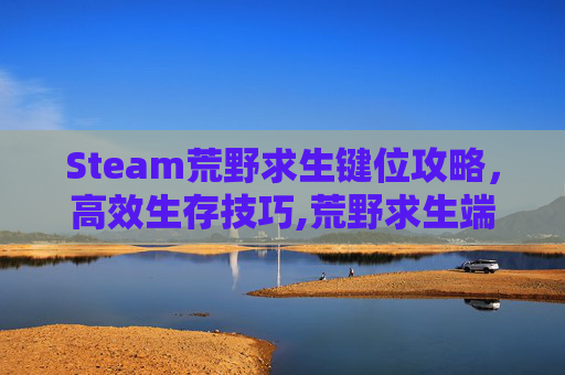 Steam荒野求生键位攻略，高效生存技巧,荒野求生端游按键