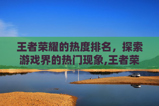 王者荣耀的热度排名，探索游戏界的热门现象,王者荣耀热度排名是什么意思