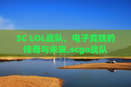 SC LOL战队，电子竞技的传奇与未来,scgo战队