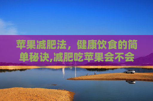 苹果减肥法，健康饮食的简单秘诀,减肥吃苹果会不会胖