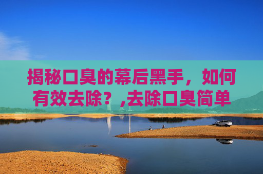 揭秘口臭的幕后黑手，如何有效去除？,去除口臭简单小方法