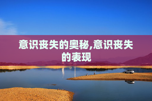 意识丧失的奥秘,意识丧失的表现