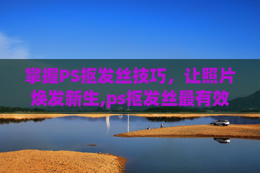 掌握PS抠发丝技巧，让照片焕发新生,ps抠发丝最有效的方法