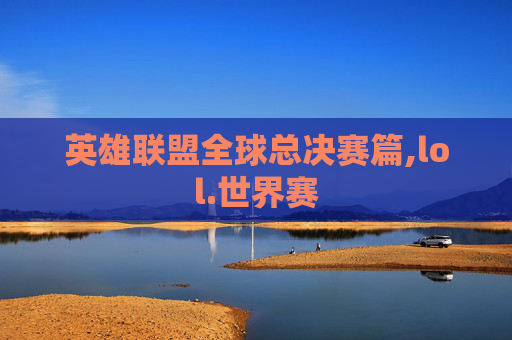 英雄联盟全球总决赛篇,lol.世界赛