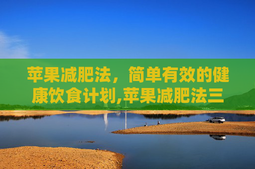 苹果减肥法，简单有效的健康饮食计划,苹果减肥法三天瘦10斤