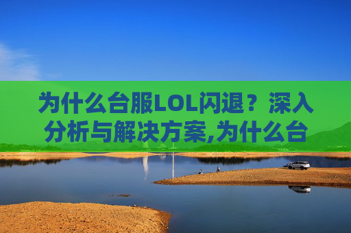 为什么台服LOL闪退？深入分析与解决方案,为什么台服lol闪退了