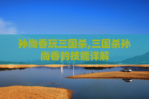 孙尚香玩三国杀,三国杀孙尚香的技能详解