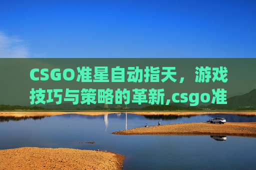 CSGO准星自动指天，游戏技巧与策略的革新,csgo准星自动往地上移动