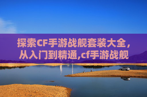 探索CF手游战舰套装大全，从入门到精通,cf手游战舰套装大全