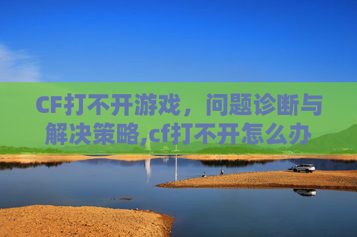 CF打不开游戏，问题诊断与解决策略,cf打不开怎么办