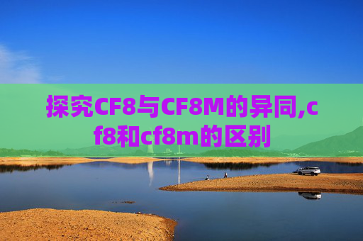 探究CF8与CF8M的异同,cf8和cf8m的区别