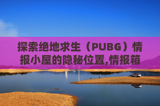 探索绝地求生（PUBG）情报小屋的隐秘位置,情报箱刷新点