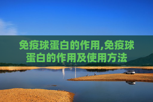 免疫球蛋白的作用,免疫球蛋白的作用及使用方法