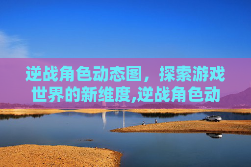 逆战角色动态图，探索游戏世界的新维度,逆战角色动态图怎么看