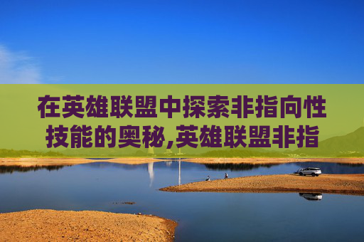 在英雄联盟中探索非指向性技能的奥秘,英雄联盟非指向性
