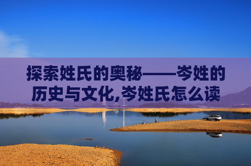 探索姓氏的奥秘——岑姓的历史与文化,岑姓氏怎么读