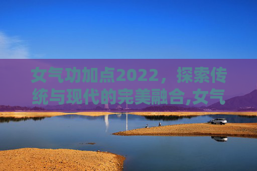 女气功加点2022，探索传统与现代的完美融合,女气功加点70级手游