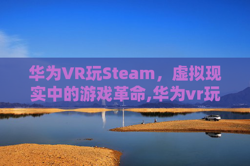 华为VR玩Steam，虚拟现实中的游戏革命,华为vr玩steam