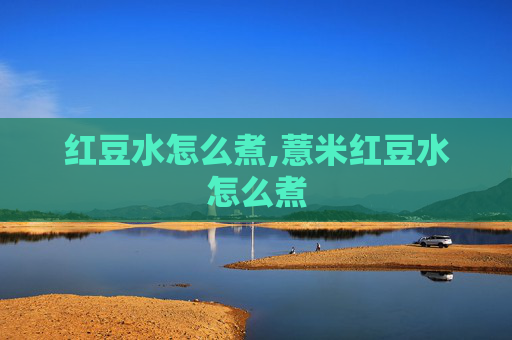 红豆水怎么煮,薏米红豆水怎么煮