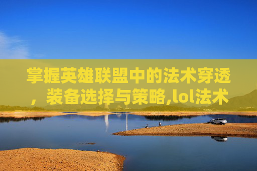 掌握英雄联盟中的法术穿透，装备选择与策略,lol法术穿透计算公式