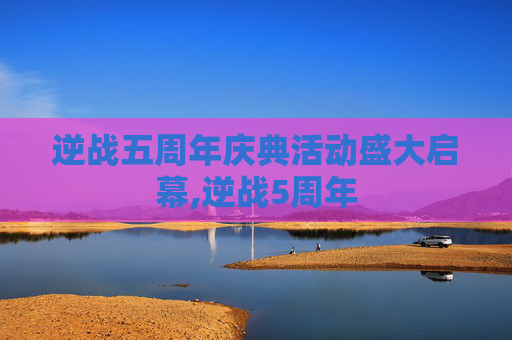 逆战五周年庆典活动盛大启幕,逆战5周年