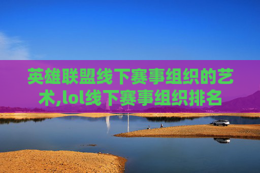 英雄联盟线下赛事组织的艺术,lol线下赛事组织排名