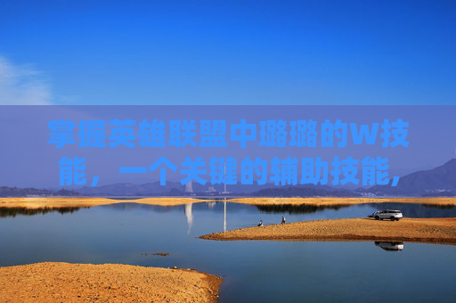 掌握英雄联盟中璐璐的W技能，一个关键的辅助技能,璐璐lol技能详解