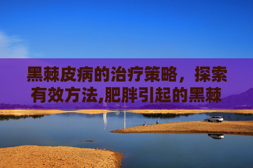 黑棘皮病的治疗策略，探索有效方法,肥胖引起的黑棘皮病怎么治疗