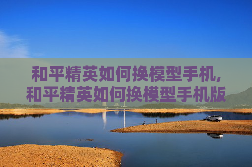 和平精英如何换模型手机,和平精英如何换模型手机版