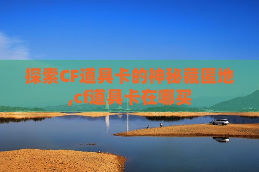 探索CF道具卡的神秘藏匿地,cf道具卡在哪买