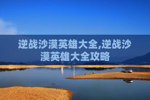 逆战沙漠英雄大全,逆战沙漠英雄大全攻略