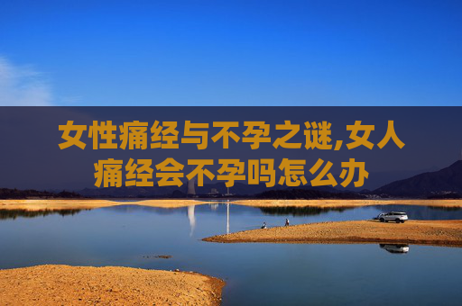 女性痛经与不孕之谜,女人痛经会不孕吗怎么办