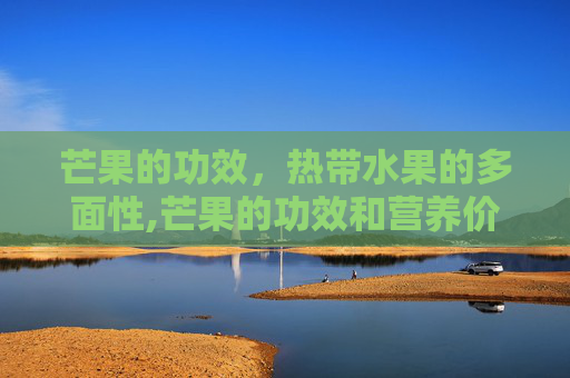 芒果的功效，热带水果的多面性,芒果的功效和营养价值
