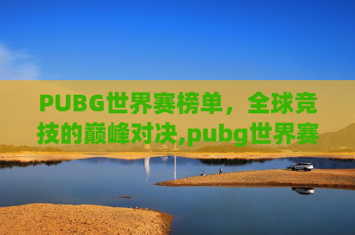 PUBG世界赛榜单，全球竞技的巅峰对决,pubg世界赛2020