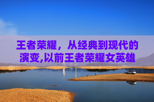 王者荣耀，从经典到现代的演变,以前王者荣耀女英雄的海报