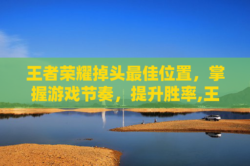 王者荣耀掉头最佳位置，掌握游戏节奏，提升胜率,王者荣耀镜提前掉头