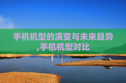 手机机型的演变与未来趋势,手机机型对比