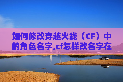 如何修改穿越火线（CF）中的角色名字,cf怎样改名字在哪里改名字
