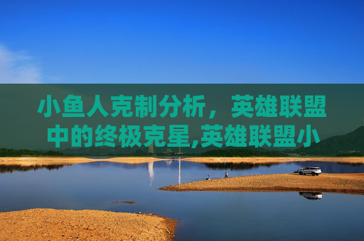 小鱼人克制分析，英雄联盟中的终极克星,英雄联盟小鱼人怎么克制