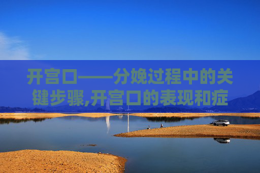 开宫口——分娩过程中的关键步骤,开宫口的表现和症状有哪些