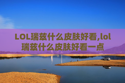 LOL瑞兹什么皮肤好看,lol瑞兹什么皮肤好看一点