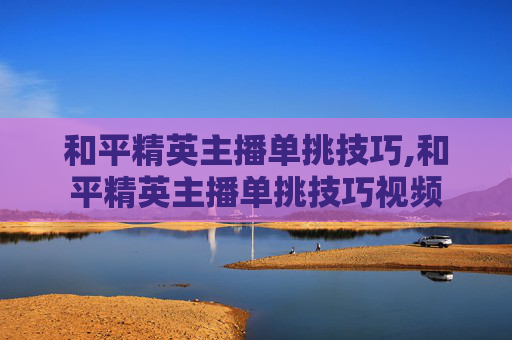 和平精英主播单挑技巧,和平精英主播单挑技巧视频