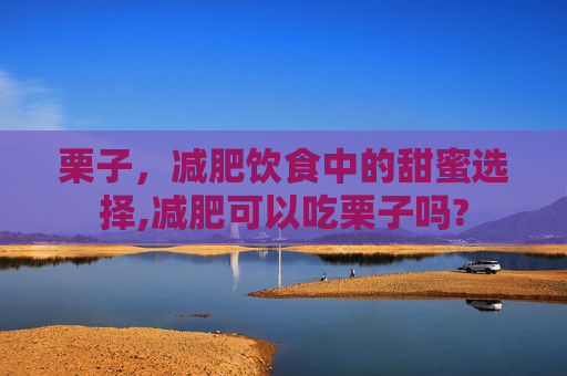 栗子，减肥饮食中的甜蜜选择,减肥可以吃栗子吗?
