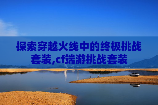 探索穿越火线中的终极挑战套装,cf端游挑战套装