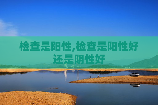 检查是阳性,检查是阳性好还是阴性好
